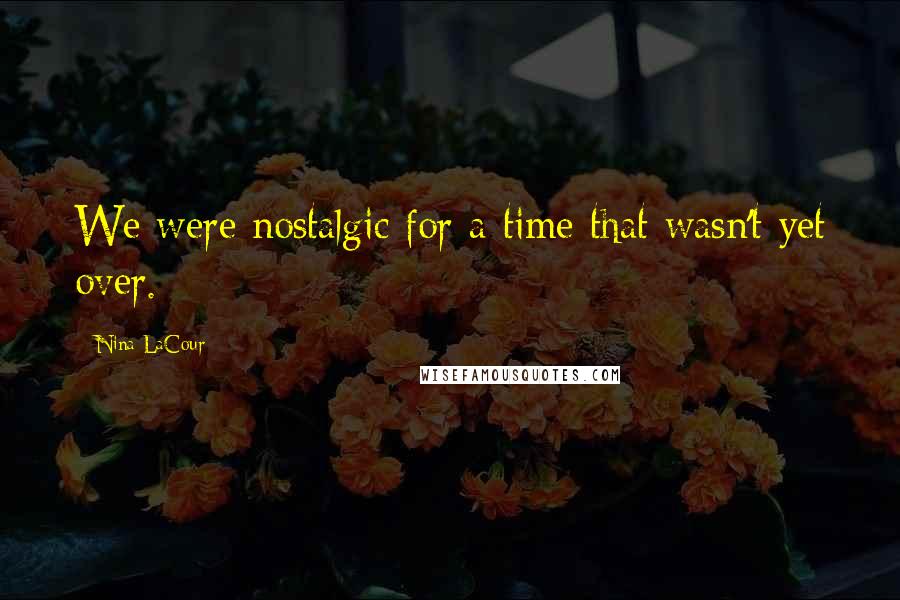 Nina LaCour Quotes: We were nostalgic for a time that wasn't yet over.