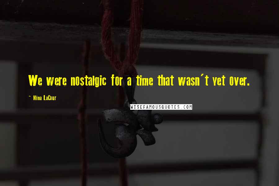 Nina LaCour Quotes: We were nostalgic for a time that wasn't yet over.