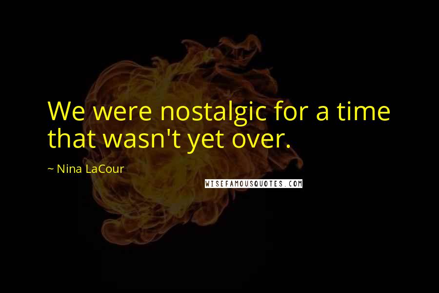 Nina LaCour Quotes: We were nostalgic for a time that wasn't yet over.