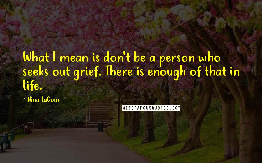Nina LaCour Quotes: What I mean is don't be a person who seeks out grief. There is enough of that in life.