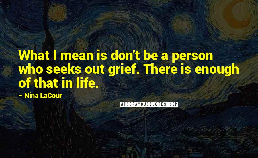 Nina LaCour Quotes: What I mean is don't be a person who seeks out grief. There is enough of that in life.