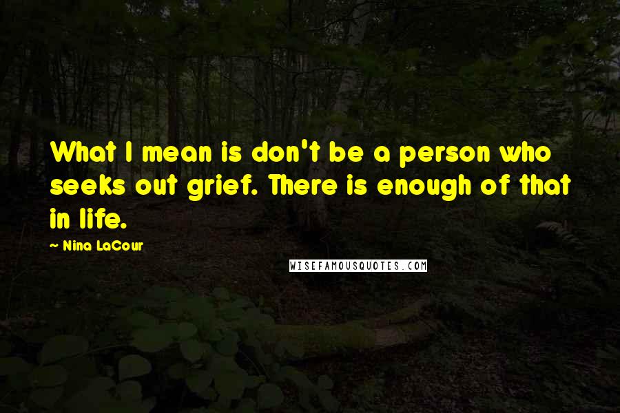 Nina LaCour Quotes: What I mean is don't be a person who seeks out grief. There is enough of that in life.