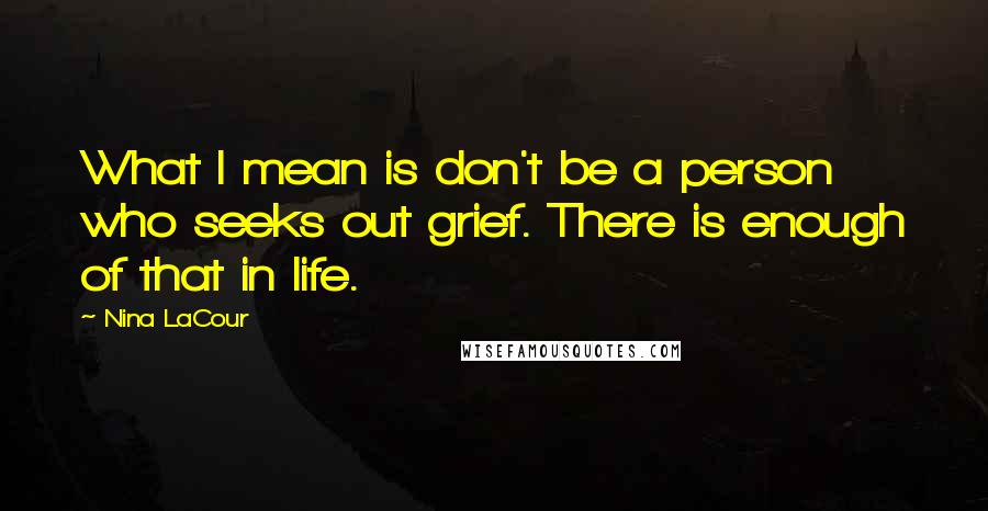 Nina LaCour Quotes: What I mean is don't be a person who seeks out grief. There is enough of that in life.