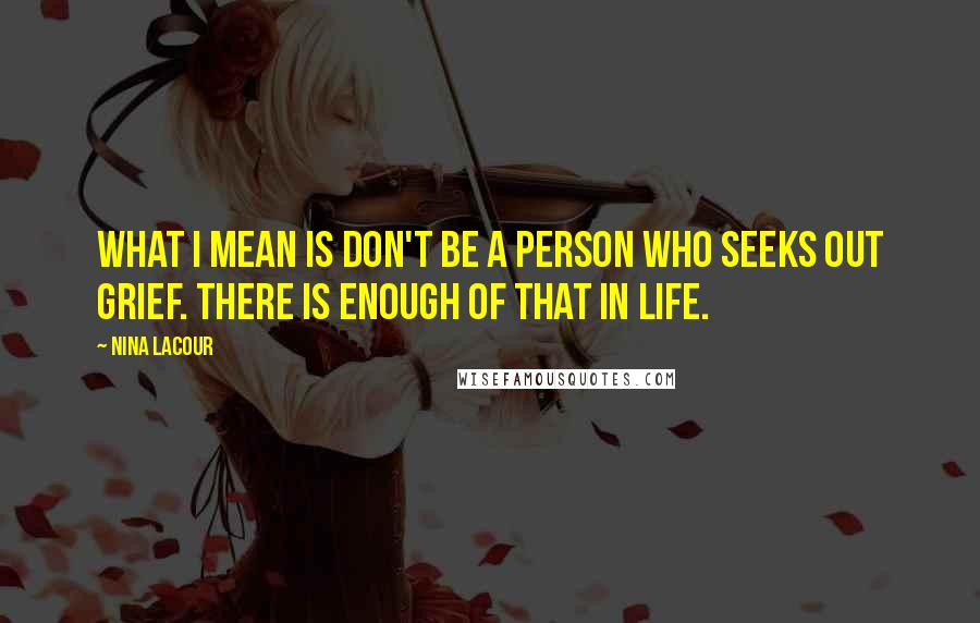 Nina LaCour Quotes: What I mean is don't be a person who seeks out grief. There is enough of that in life.