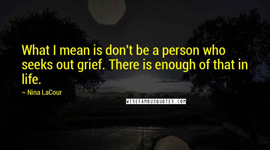 Nina LaCour Quotes: What I mean is don't be a person who seeks out grief. There is enough of that in life.