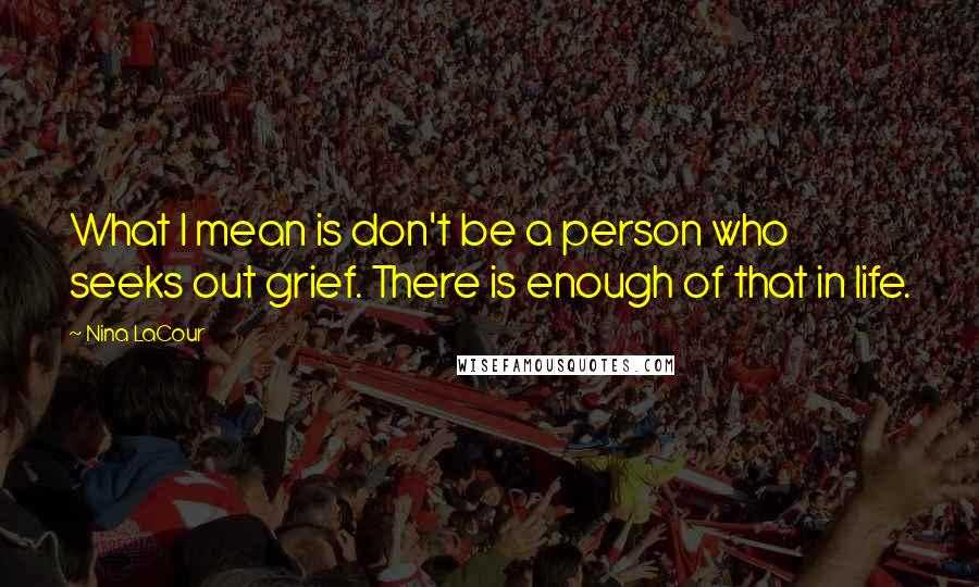 Nina LaCour Quotes: What I mean is don't be a person who seeks out grief. There is enough of that in life.