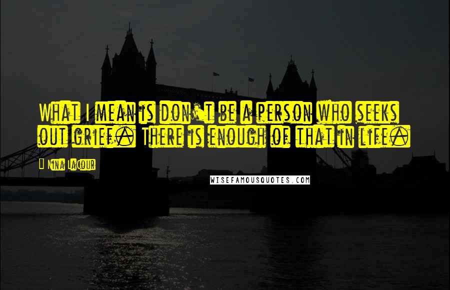 Nina LaCour Quotes: What I mean is don't be a person who seeks out grief. There is enough of that in life.