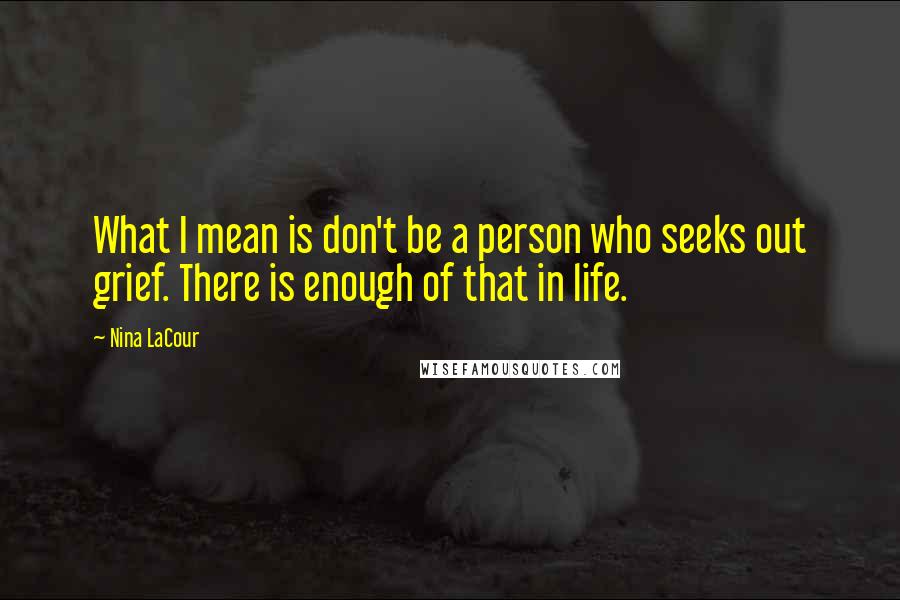 Nina LaCour Quotes: What I mean is don't be a person who seeks out grief. There is enough of that in life.