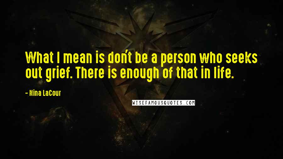 Nina LaCour Quotes: What I mean is don't be a person who seeks out grief. There is enough of that in life.