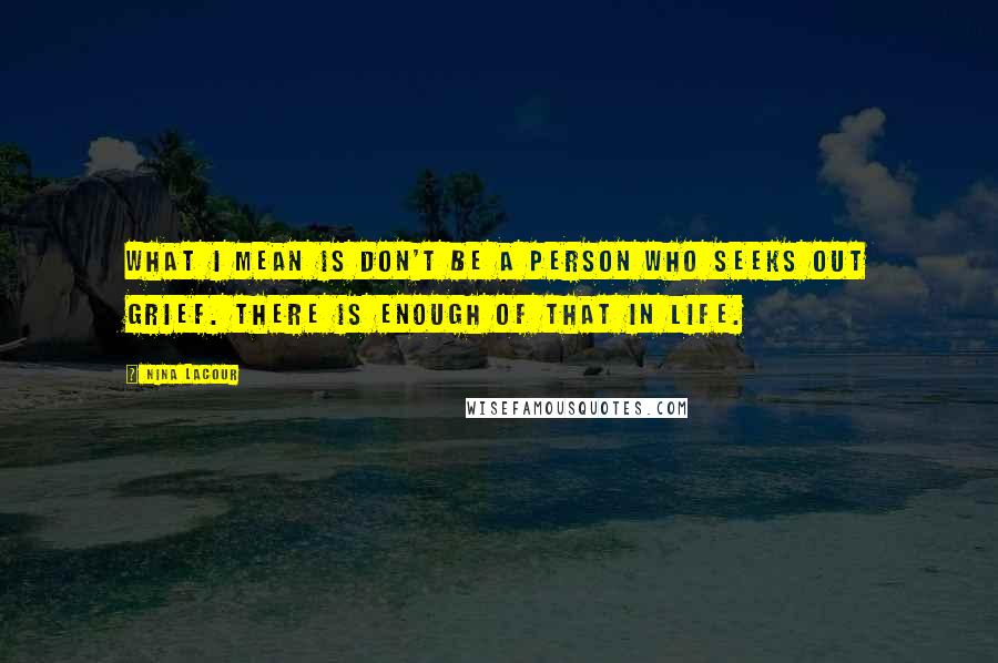 Nina LaCour Quotes: What I mean is don't be a person who seeks out grief. There is enough of that in life.