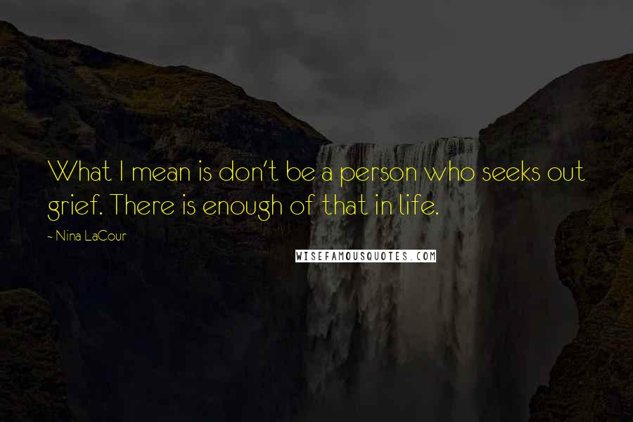 Nina LaCour Quotes: What I mean is don't be a person who seeks out grief. There is enough of that in life.