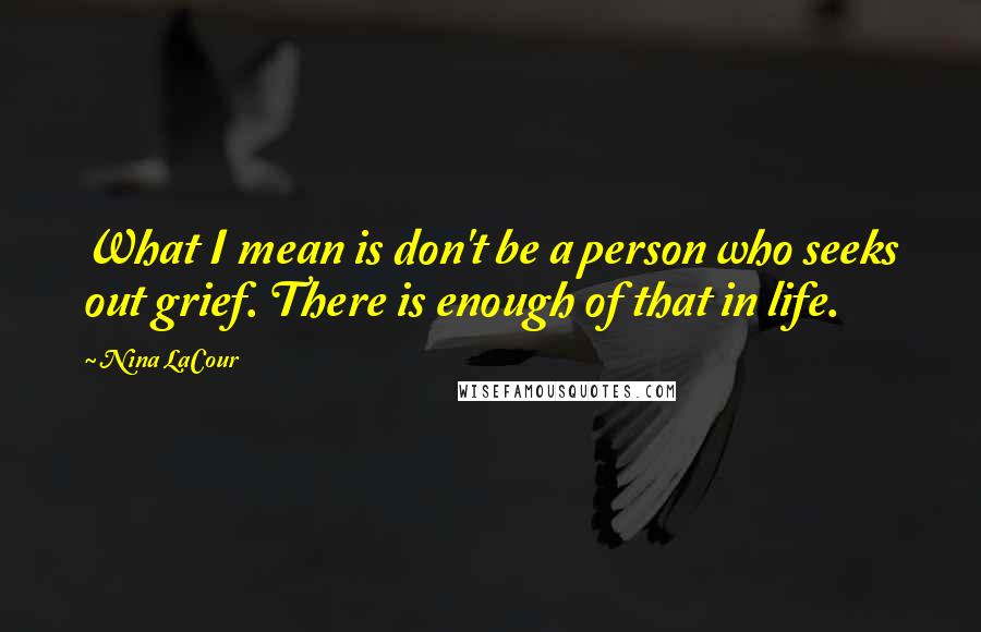 Nina LaCour Quotes: What I mean is don't be a person who seeks out grief. There is enough of that in life.