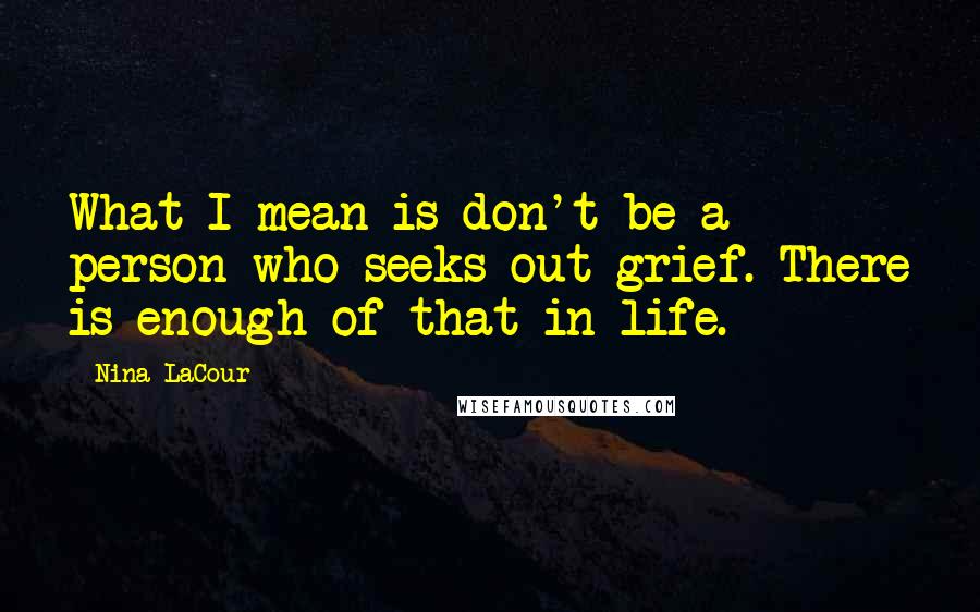 Nina LaCour Quotes: What I mean is don't be a person who seeks out grief. There is enough of that in life.