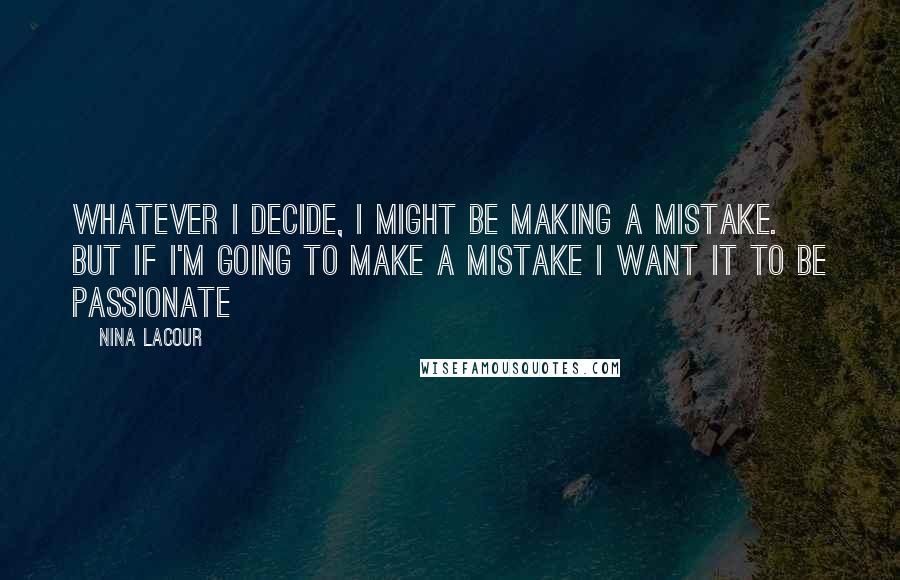 Nina LaCour Quotes: Whatever I decide, I might be making a mistake. But if I'm going to make a mistake I want it to be passionate