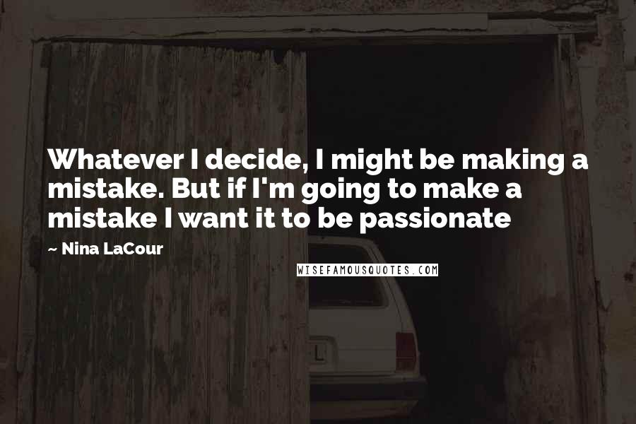 Nina LaCour Quotes: Whatever I decide, I might be making a mistake. But if I'm going to make a mistake I want it to be passionate