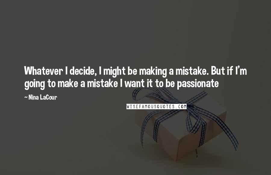 Nina LaCour Quotes: Whatever I decide, I might be making a mistake. But if I'm going to make a mistake I want it to be passionate