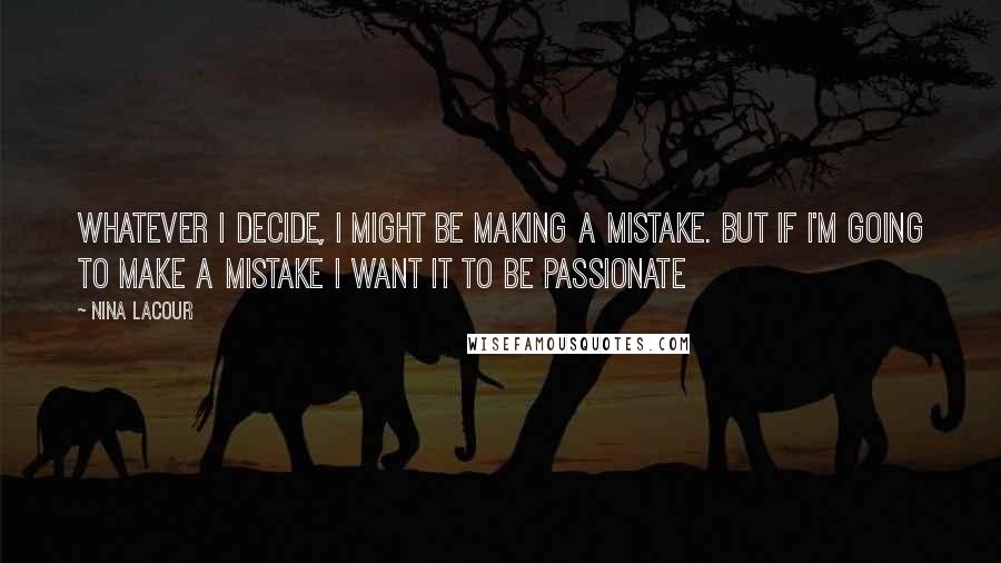 Nina LaCour Quotes: Whatever I decide, I might be making a mistake. But if I'm going to make a mistake I want it to be passionate