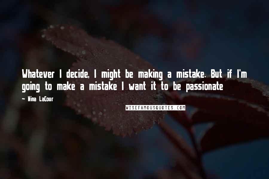 Nina LaCour Quotes: Whatever I decide, I might be making a mistake. But if I'm going to make a mistake I want it to be passionate