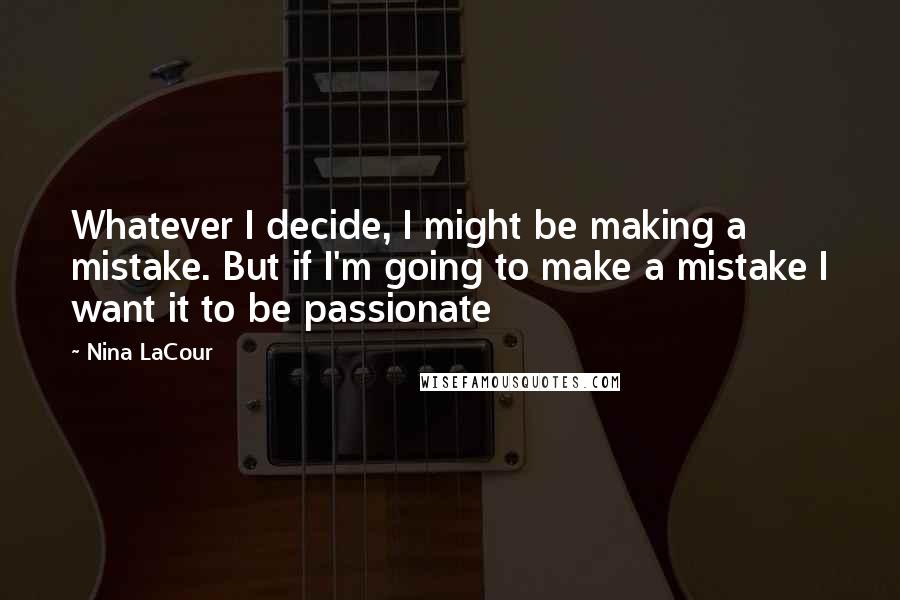 Nina LaCour Quotes: Whatever I decide, I might be making a mistake. But if I'm going to make a mistake I want it to be passionate