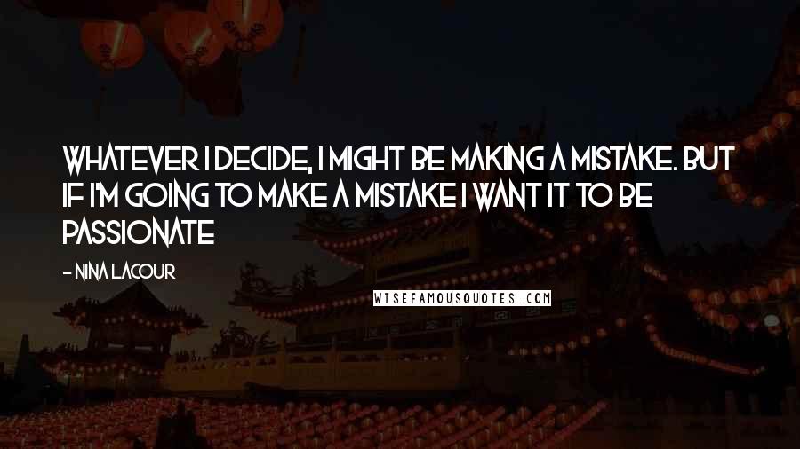 Nina LaCour Quotes: Whatever I decide, I might be making a mistake. But if I'm going to make a mistake I want it to be passionate