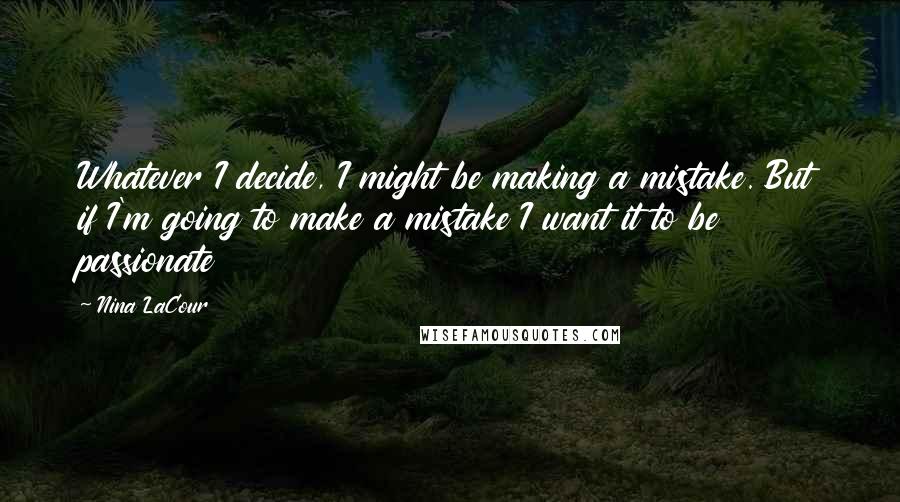 Nina LaCour Quotes: Whatever I decide, I might be making a mistake. But if I'm going to make a mistake I want it to be passionate