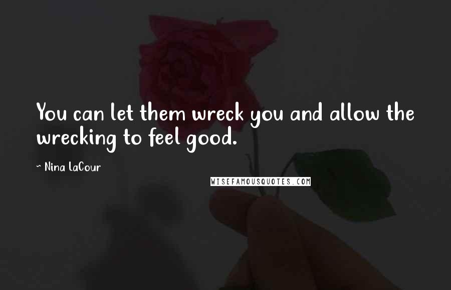 Nina LaCour Quotes: You can let them wreck you and allow the wrecking to feel good.