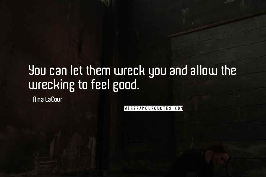 Nina LaCour Quotes: You can let them wreck you and allow the wrecking to feel good.