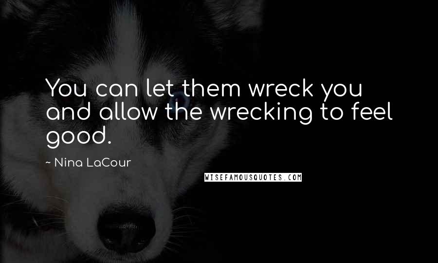 Nina LaCour Quotes: You can let them wreck you and allow the wrecking to feel good.