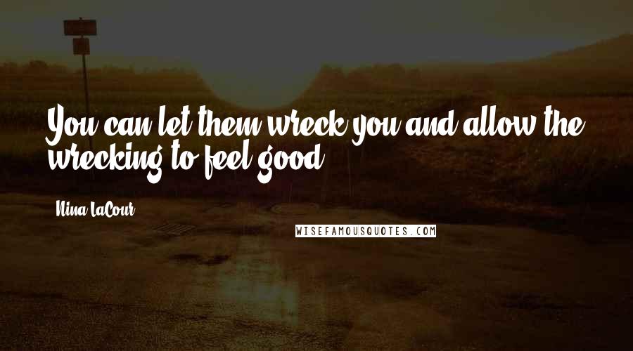 Nina LaCour Quotes: You can let them wreck you and allow the wrecking to feel good.