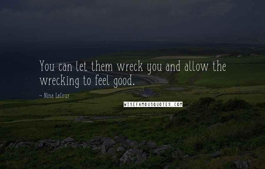 Nina LaCour Quotes: You can let them wreck you and allow the wrecking to feel good.