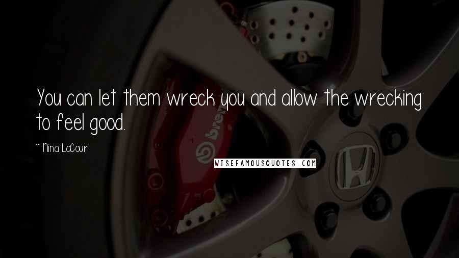 Nina LaCour Quotes: You can let them wreck you and allow the wrecking to feel good.