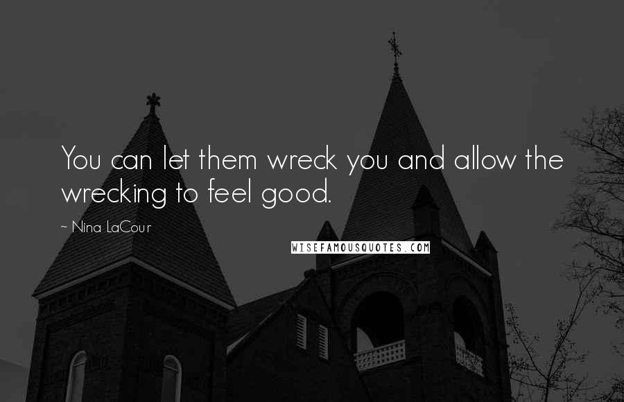 Nina LaCour Quotes: You can let them wreck you and allow the wrecking to feel good.