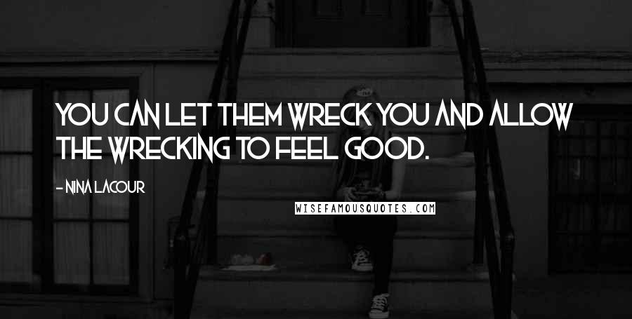 Nina LaCour Quotes: You can let them wreck you and allow the wrecking to feel good.