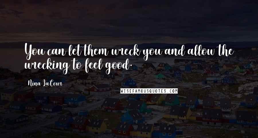 Nina LaCour Quotes: You can let them wreck you and allow the wrecking to feel good.