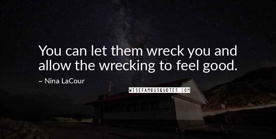 Nina LaCour Quotes: You can let them wreck you and allow the wrecking to feel good.