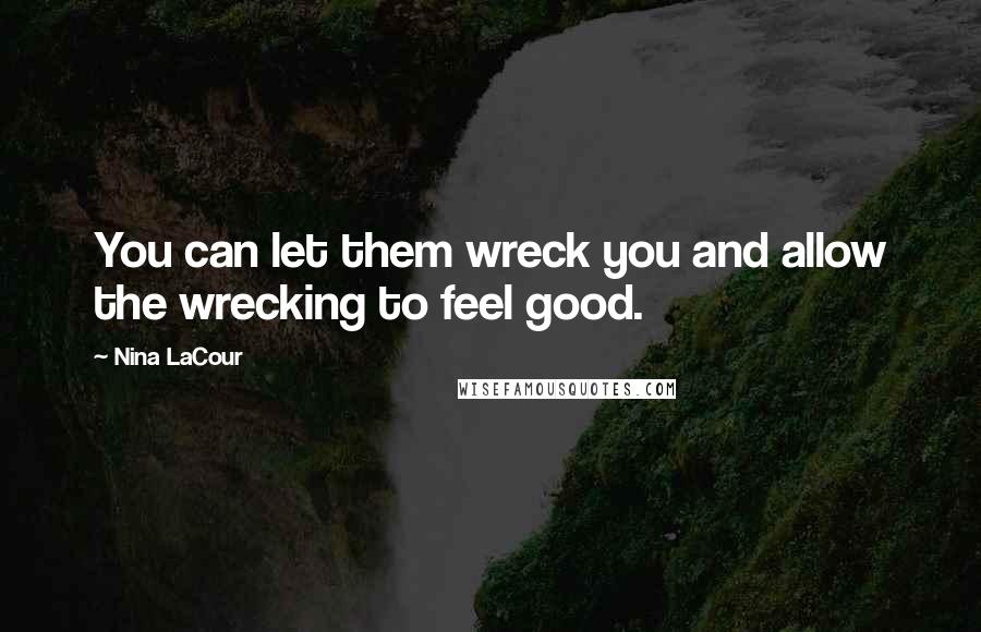 Nina LaCour Quotes: You can let them wreck you and allow the wrecking to feel good.
