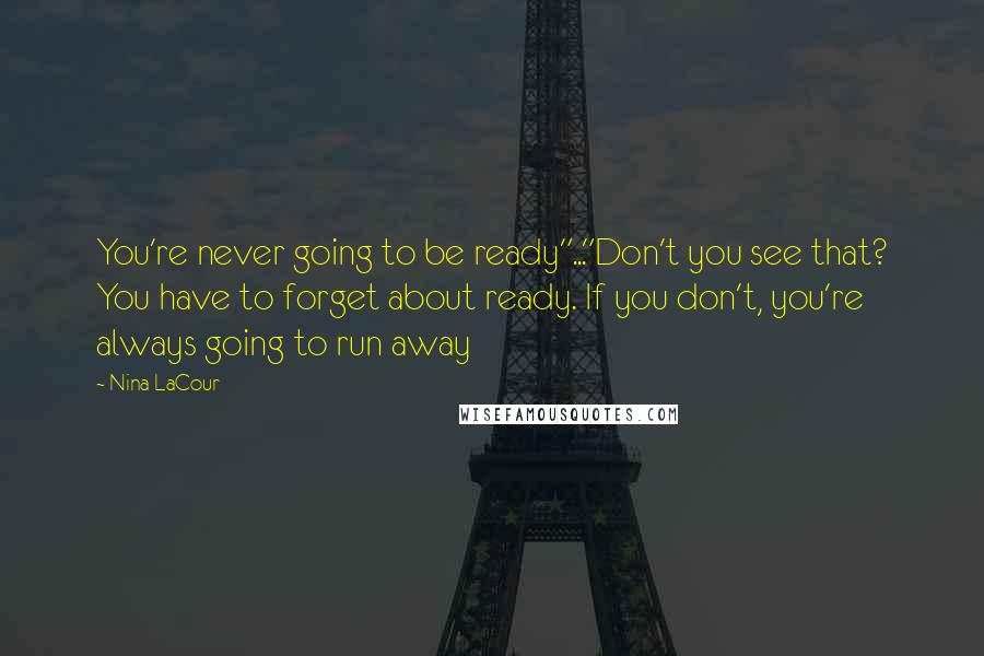 Nina LaCour Quotes: You're never going to be ready"..."Don't you see that? You have to forget about ready. If you don't, you're always going to run away