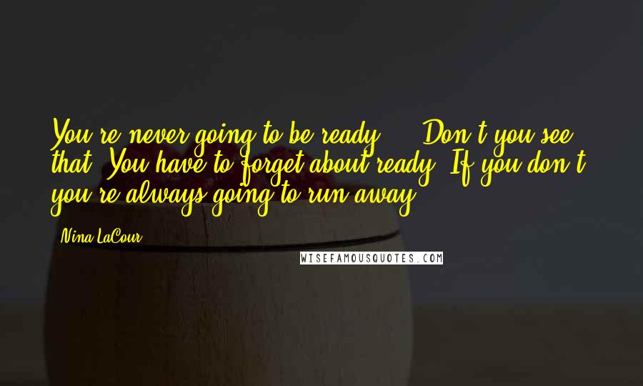 Nina LaCour Quotes: You're never going to be ready"..."Don't you see that? You have to forget about ready. If you don't, you're always going to run away