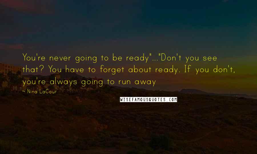 Nina LaCour Quotes: You're never going to be ready"..."Don't you see that? You have to forget about ready. If you don't, you're always going to run away