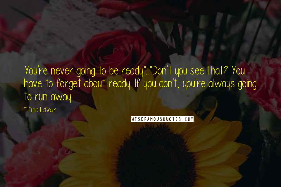 Nina LaCour Quotes: You're never going to be ready"..."Don't you see that? You have to forget about ready. If you don't, you're always going to run away