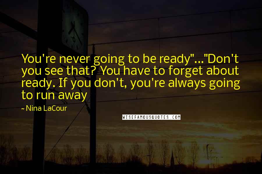 Nina LaCour Quotes: You're never going to be ready"..."Don't you see that? You have to forget about ready. If you don't, you're always going to run away