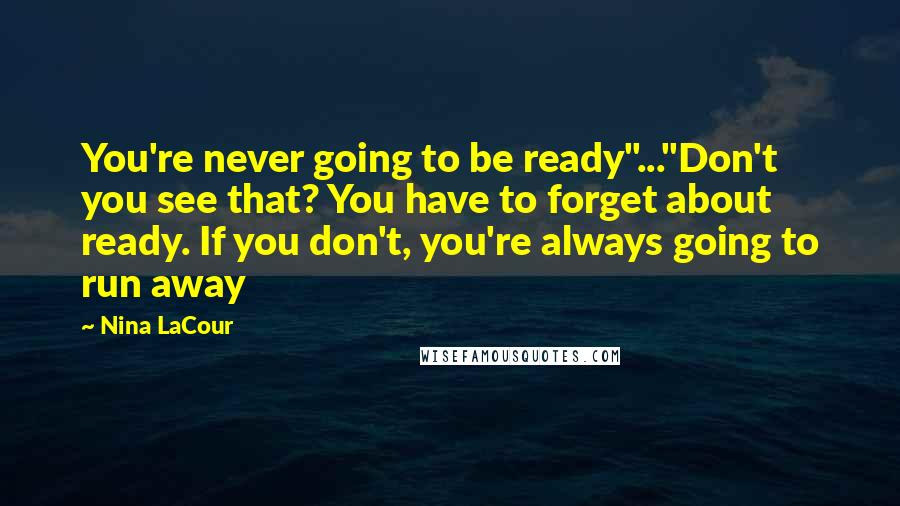 Nina LaCour Quotes: You're never going to be ready"..."Don't you see that? You have to forget about ready. If you don't, you're always going to run away