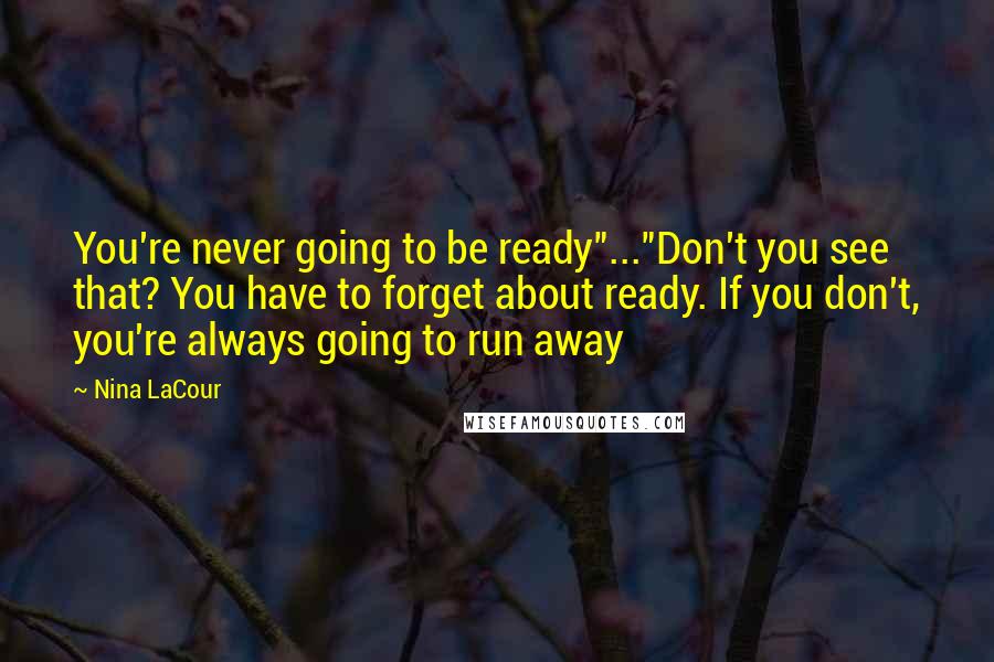 Nina LaCour Quotes: You're never going to be ready"..."Don't you see that? You have to forget about ready. If you don't, you're always going to run away