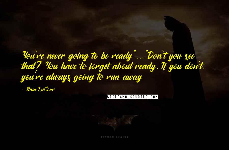 Nina LaCour Quotes: You're never going to be ready"..."Don't you see that? You have to forget about ready. If you don't, you're always going to run away