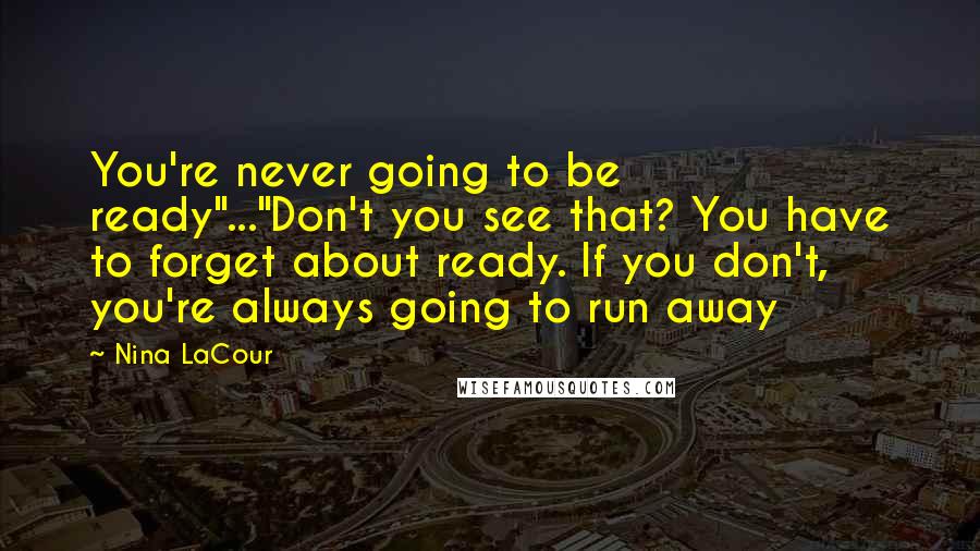 Nina LaCour Quotes: You're never going to be ready"..."Don't you see that? You have to forget about ready. If you don't, you're always going to run away