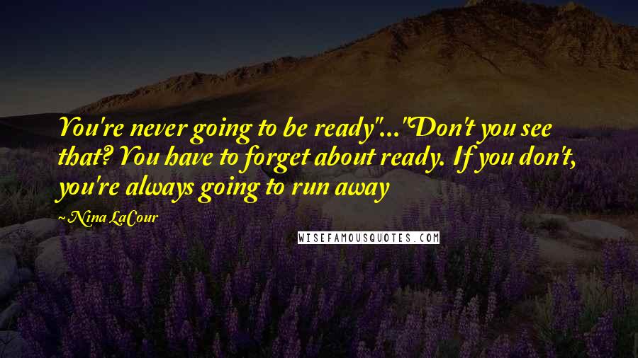 Nina LaCour Quotes: You're never going to be ready"..."Don't you see that? You have to forget about ready. If you don't, you're always going to run away