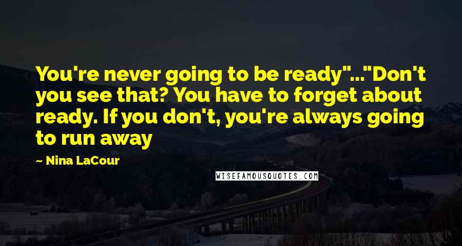 Nina LaCour Quotes: You're never going to be ready"..."Don't you see that? You have to forget about ready. If you don't, you're always going to run away