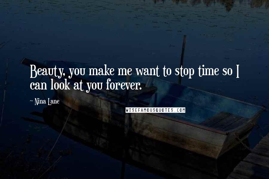 Nina Lane Quotes: Beauty, you make me want to stop time so I can look at you forever.