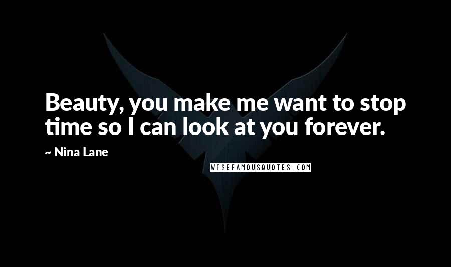 Nina Lane Quotes: Beauty, you make me want to stop time so I can look at you forever.