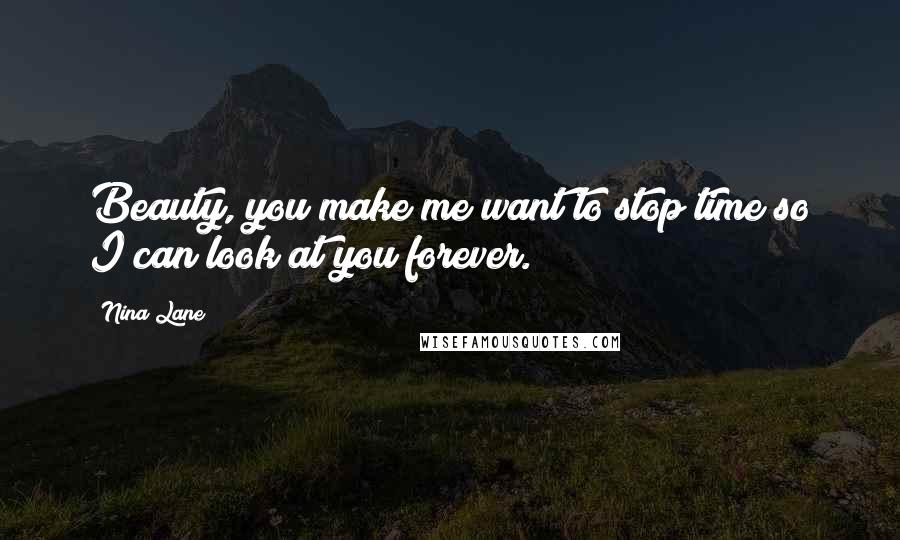 Nina Lane Quotes: Beauty, you make me want to stop time so I can look at you forever.